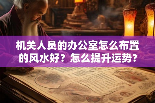 机关人员的办公室怎么布置的风水好？怎么提升运势？