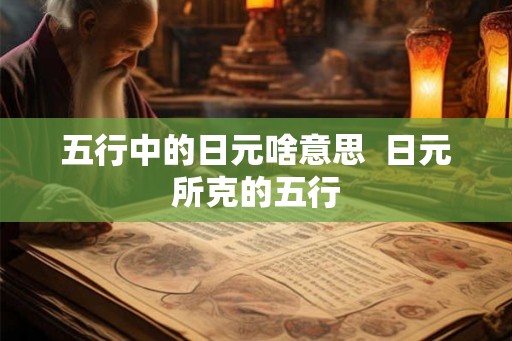 五行中的日元啥意思  日元所克的五行