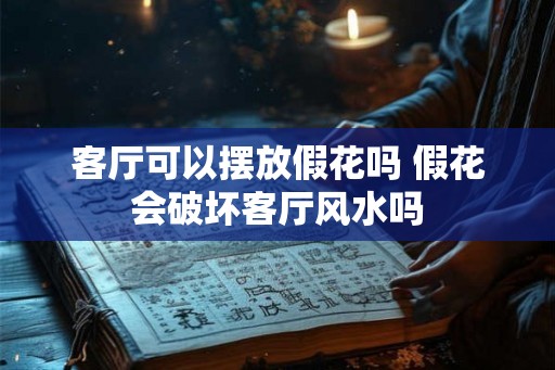 客厅可以摆放假花吗 假花会破坏客厅风水吗 客厅可以摆放假花吗 假花会破坏客厅风水吗