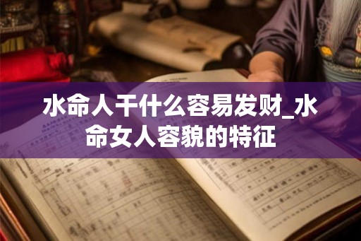 水命人干什么容易发财_水命女人容貌的特征
