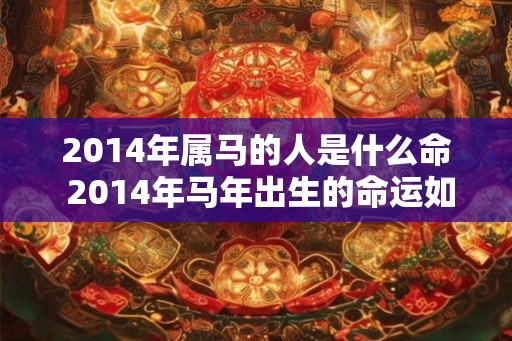 2014年属马的人是什么命 2014年马年出生的命运如何