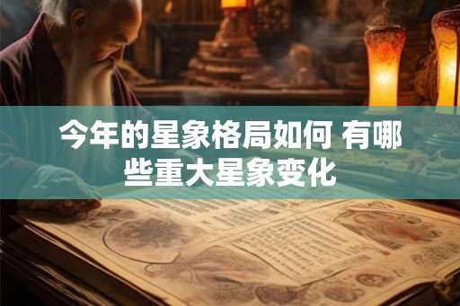 今年的星象格局如何 有哪些重大星象变化 今年的星象格局如何 有哪些重大星象变化