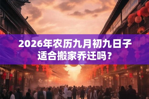 2026年农历九月初九日子适合搬家乔迁吗? 2026年农历九月初九日子适合搬家乔迁吗?