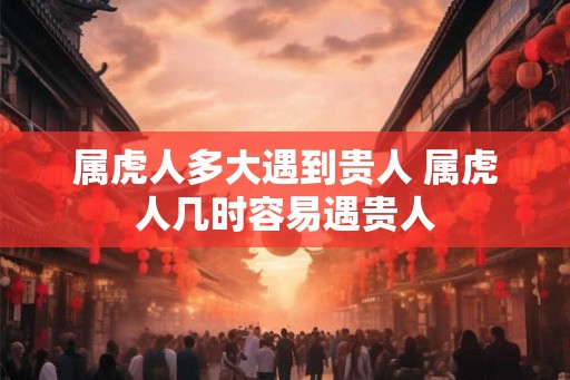属虎人多大遇到贵人 属虎人几时容易遇贵人