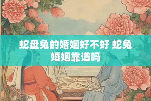 蛇盘兔的婚姻好不好 蛇兔婚姻靠谱吗