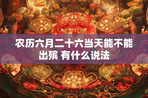 农历六月二十六当天能不能出殡 有什么说法 农历六月二十六当天能不能出殡 有什么说法