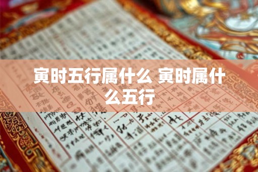 寅时五行属什么 寅时属什么五行 寅时五行属什么 寅时属什么五行
