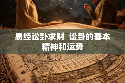 易经讼卦求财  讼卦的基本精神和运势