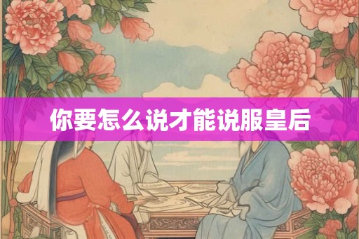 你要怎么说才能说服皇后