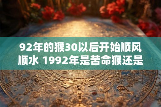 92年的猴30以后开始顺风顺水 1992年是苦命猴还是富猴