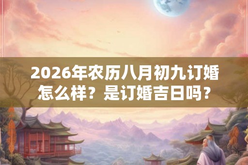2026年农历八月初九订婚怎么样？是订婚吉日吗？