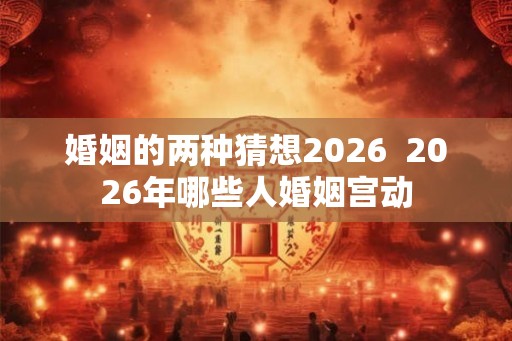 婚姻的两种猜想2026 2026年哪些人婚姻宫动 婚姻的两种猜想2026 2026年哪些人婚姻宫动