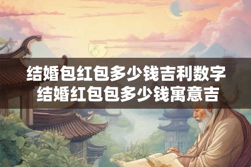 结婚包红包多少钱吉利数字 结婚红包包多少钱寓意吉利 结婚包红包多少钱吉利数字 结婚红包包多少钱寓意吉利