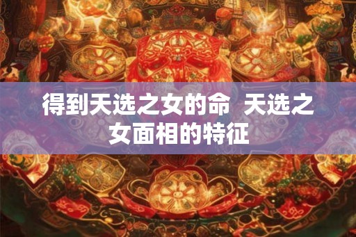 得到天选之女的命  天选之女面相的特征