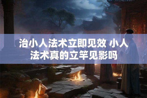 治小人法术立即见效 小人法术真的立竿见影吗