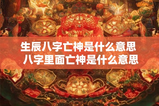 生辰八字亡神是什么意思  八字里面亡神是什么意思