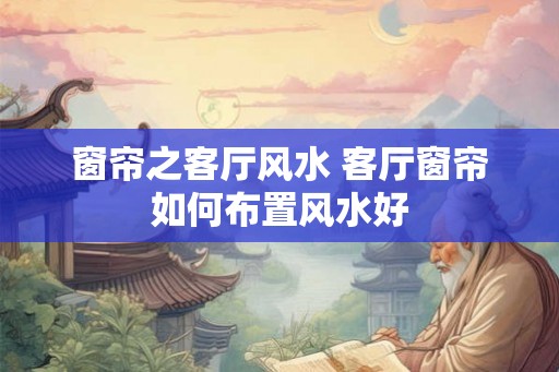窗帘之客厅风水 客厅窗帘如何布置风水好