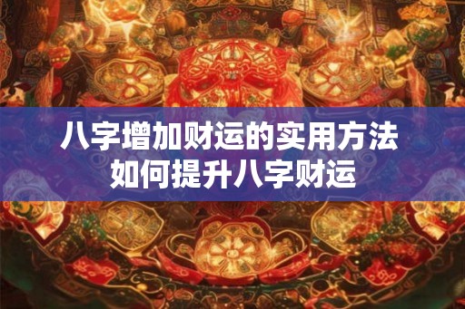 八字增加财运的实用方法 如何提升八字财运
