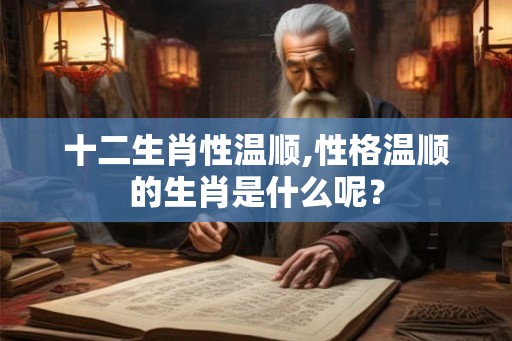 十二生肖性温顺,性格温顺的生肖是什么呢? 十二生肖性温顺,性格温顺的生肖是什么呢?
