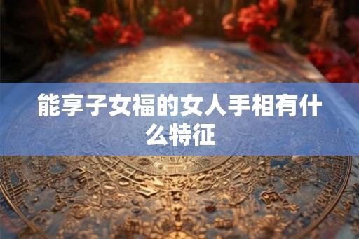 能享子女福的女人手相有什么特征