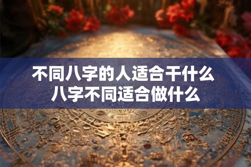 不同八字的人适合干什么 八字不同适合做什么