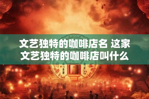 文艺独特的咖啡店名 这家文艺独特的咖啡店叫什么