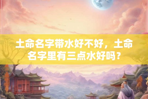 土命名字带水好不好，土命名字里有三点水好吗？