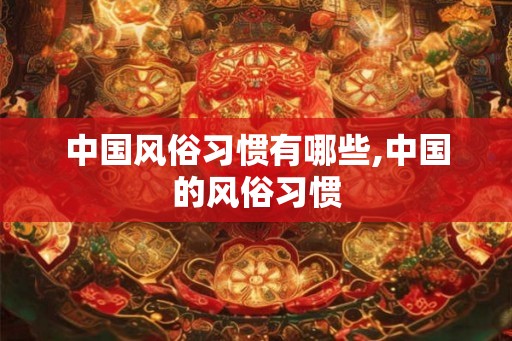 中国风俗习惯有哪些,中国的风俗习惯 中国风俗习惯有哪些,中国的风俗习惯