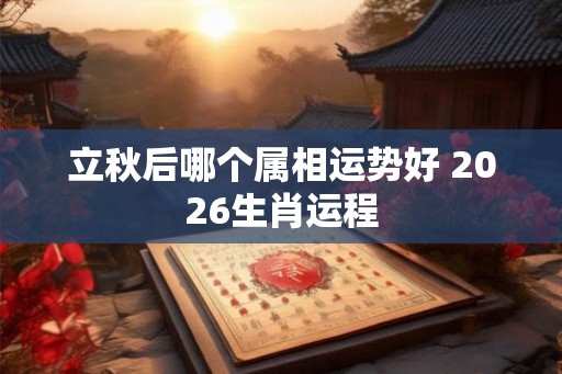 立秋后哪个属相运势好 2026生肖运程