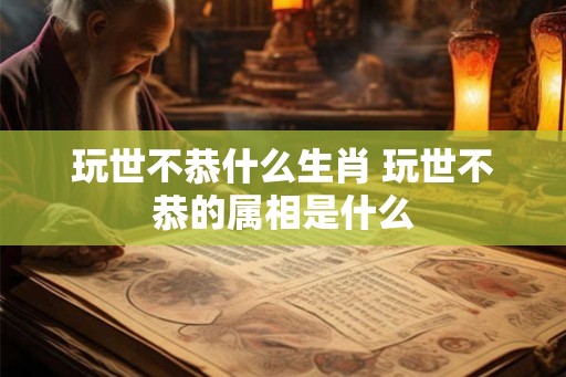 玩世不恭什么生肖 玩世不恭的属相是什么