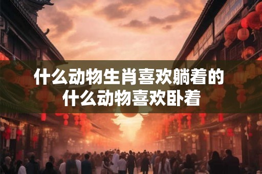 什么动物生肖喜欢躺着的 什么动物喜欢卧着