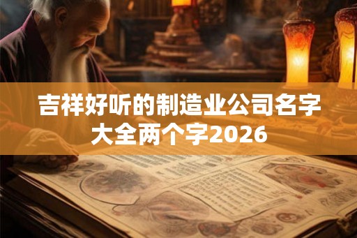 吉祥好听的制造业公司名字大全两个字2026 吉祥好听的制造业公司名字大全两个字2026