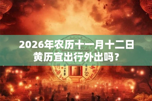 2026年农历十一月十二日黄历宜出行外出吗？
