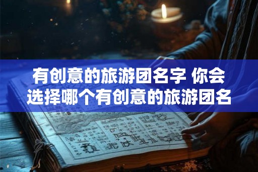 有创意的旅游团名字 你会选择哪个有创意的旅游团名字