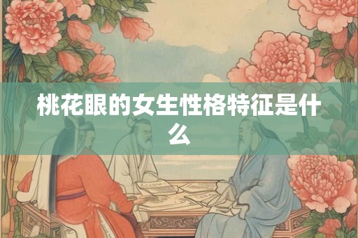 桃花眼的女生性格特征是什么 桃花眼的女生性格特征是什么