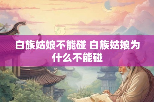 白族姑娘不能碰 白族姑娘为什么不能碰