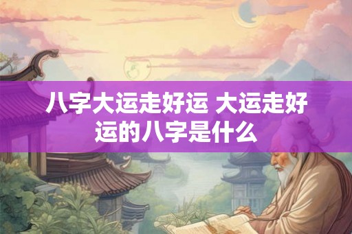 八字大运走好运 大运走好运的八字是什么