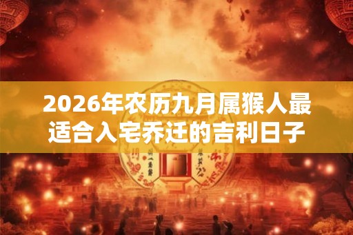 2026年农历九月属猴人最适合入宅乔迁的吉利日子