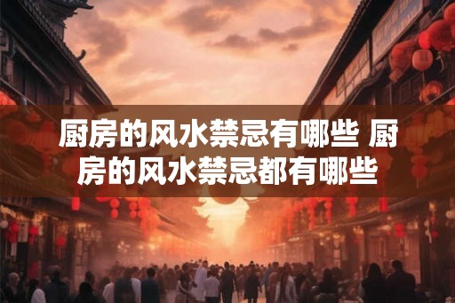 厨房的风水禁忌有哪些 厨房的风水禁忌都有哪些