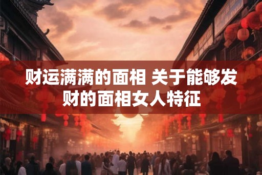 财运满满的面相 关于能够发财的面相女人特征