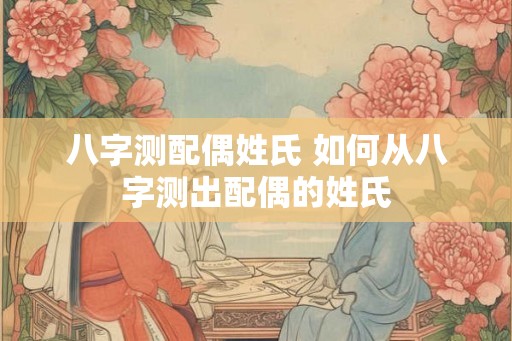 八字测配偶姓氏 如何从八字测出配偶的姓氏
