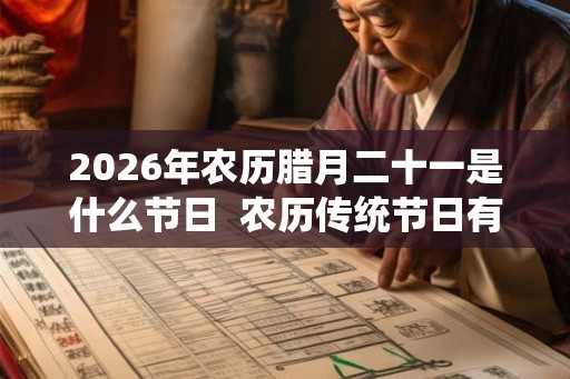 2026年农历腊月二十一是什么节日 农历传统节日有哪些 2026年农历腊月二十一是什么节日 农历传统节日有哪些
