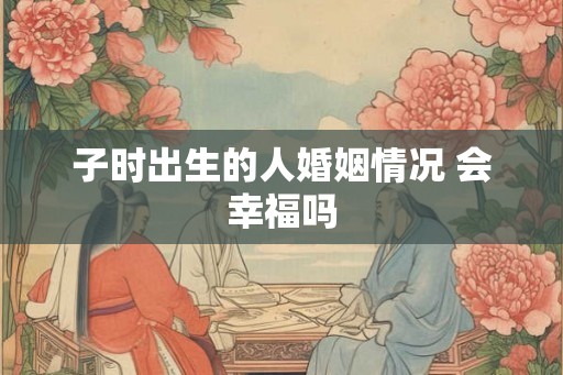 子时出生的人婚姻情况 会幸福吗