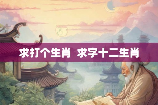 求打个生肖  求字十二生肖