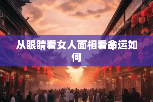 从眼睛看女人面相看命运如何 从眼睛看女人面相看命运如何