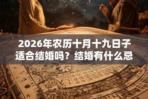 2026年农历十月十九日子适合结婚吗?结婚有什么忌讳? 2026年农历十月十九日子适合结婚吗?结婚有什么忌讳?