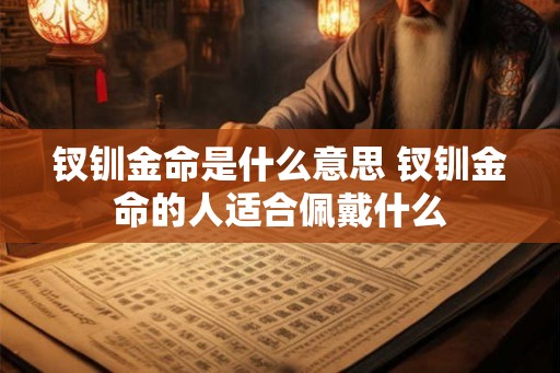 钗钏金命是什么意思 钗钏金命的人适合佩戴什么