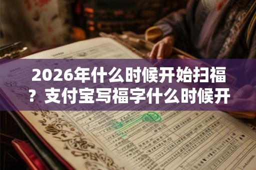 2026年什么时候开始扫福？支付宝写福字什么时候开始