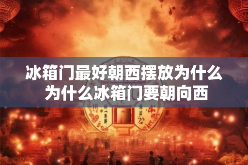 冰箱门最好朝西摆放为什么 为什么冰箱门要朝向西