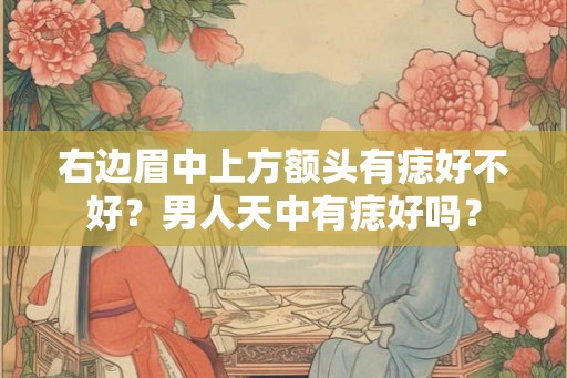 右边眉中上方额头有痣好不好？男人天中有痣好吗？